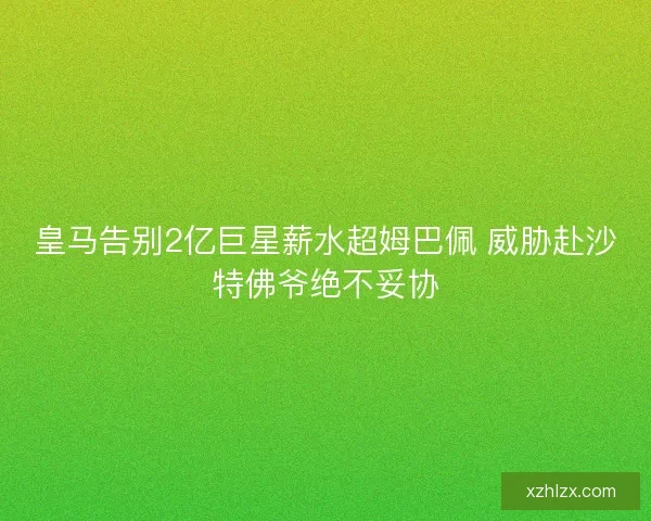 皇马告别2亿巨星薪水超姆巴佩 威胁赴沙特佛爷绝不妥协