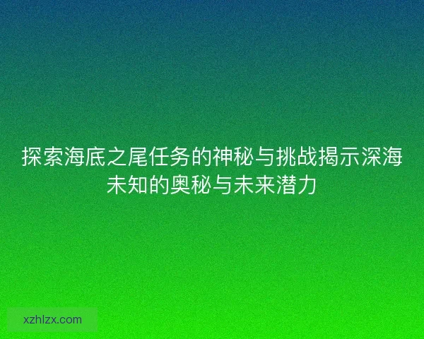 探索海底之尾任务的神秘与挑战揭示深海未知的奥秘与未来潜力