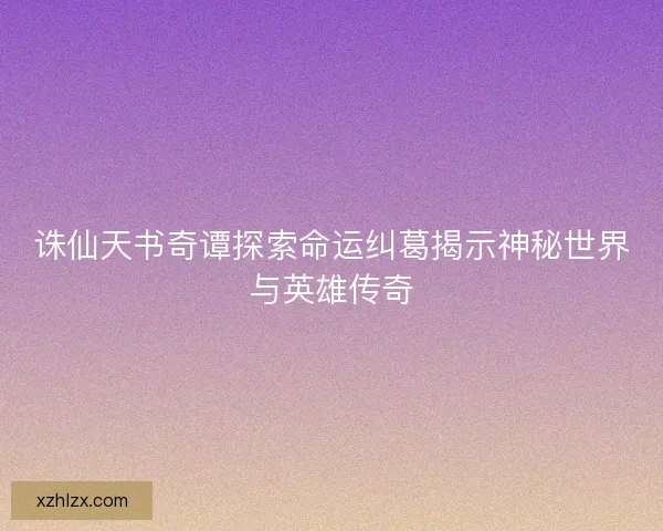 诛仙天书奇谭探索命运纠葛揭示神秘世界与英雄传奇