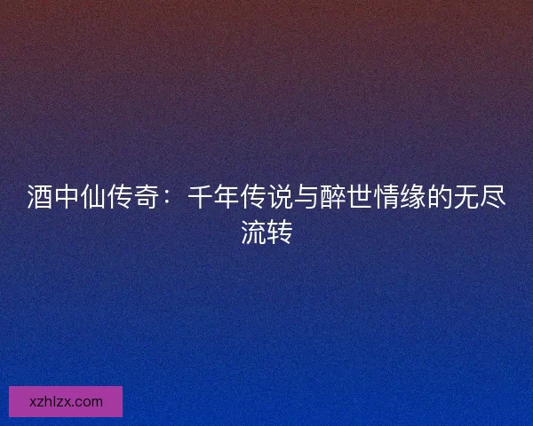 酒中仙传奇：千年传说与醉世情缘的无尽流转