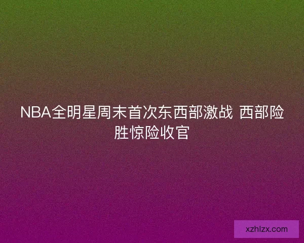 NBA全明星周末首次东西部激战 西部险胜惊险收官