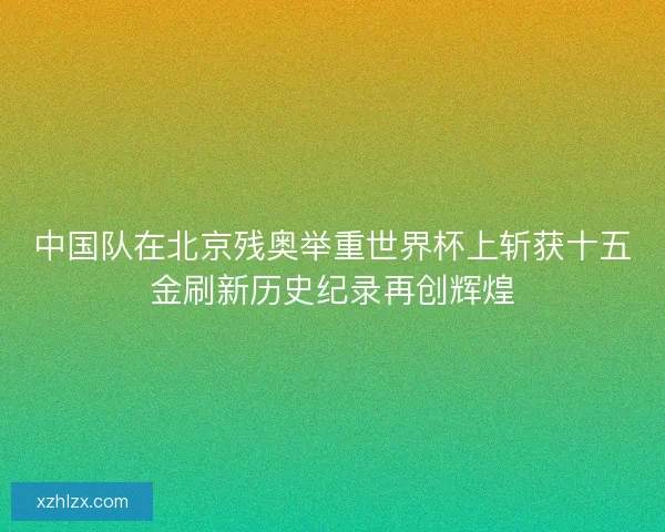 中国队在北京残奥举重世界杯上斩获十五金刷新历史纪录再创辉煌
