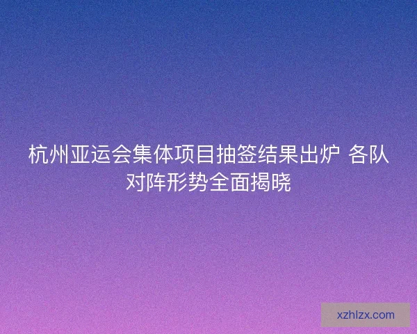 杭州亚运会集体项目抽签结果出炉 各队对阵形势全面揭晓