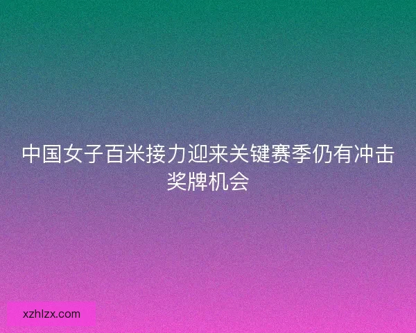 中国女子百米接力迎来关键赛季仍有冲击奖牌机会