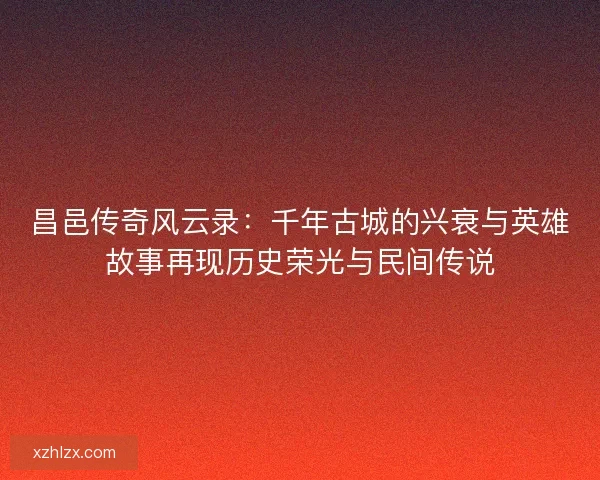 昌邑传奇风云录：千年古城的兴衰与英雄故事再现历史荣光与民间传说