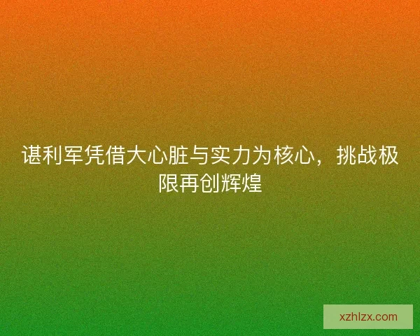 谌利军凭借大心脏与实力为核心，挑战极限再创辉煌