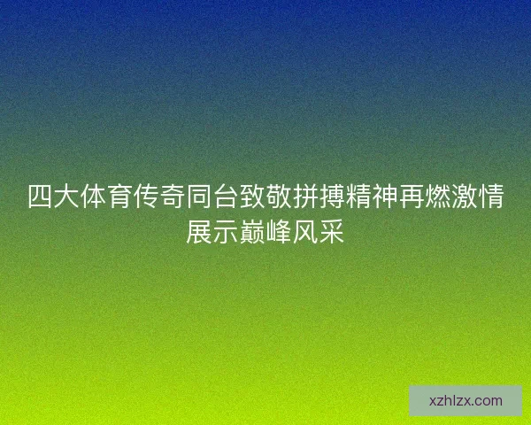 四大体育传奇同台致敬拼搏精神再燃激情展示巅峰风采