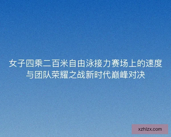 女子四乘二百米自由泳接力赛场上的速度与团队荣耀之战新时代巅峰对决