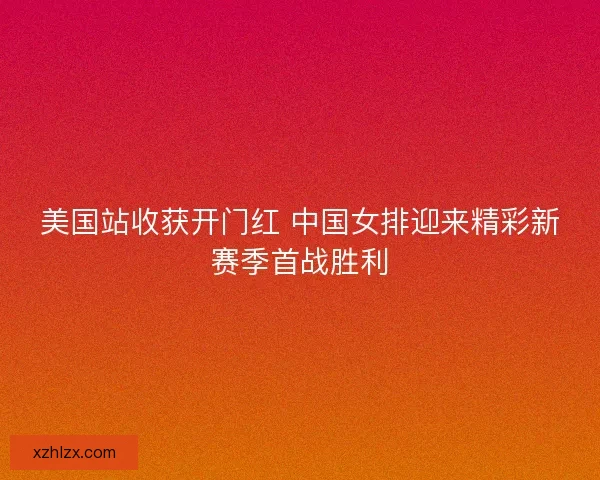 美国站收获开门红 中国女排迎来精彩新赛季首战胜利