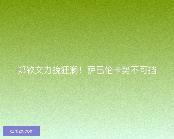 郑钦文力挽狂澜！萨巴伦卡势不可挡