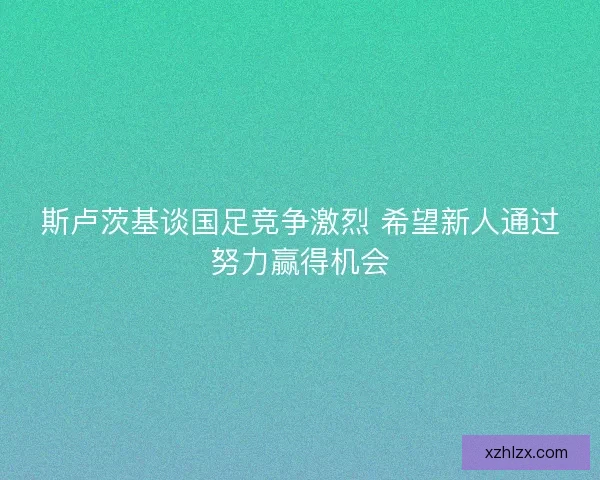 斯卢茨基谈国足竞争激烈 希望新人通过努力赢得机会
