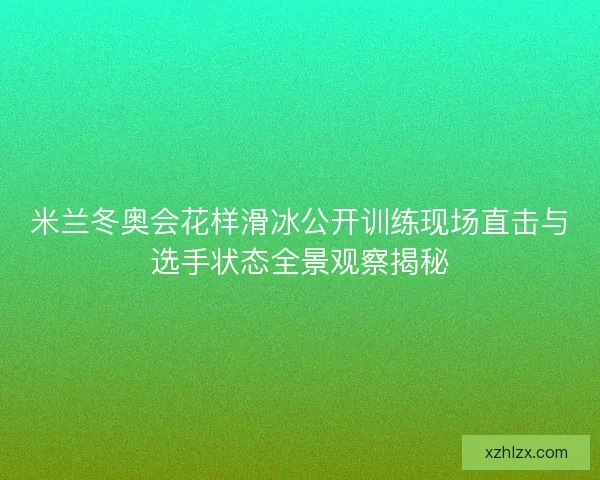米兰冬奥会花样滑冰公开训练现场直击与选手状态全景观察揭秘