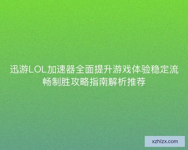 迅游LOL加速器全面提升游戏体验稳定流畅制胜攻略指南解析推荐