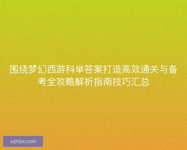 围绕梦幻西游科举答案打造高效通关与备考全攻略解析指南技巧汇总