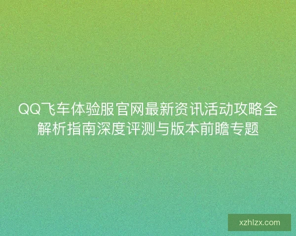 QQ飞车体验服官网最新资讯活动攻略全解析指南深度评测与版本前瞻专题