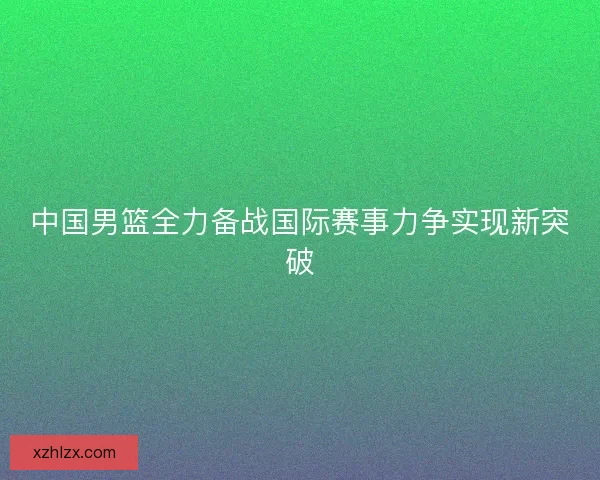 中国男篮全力备战国际赛事力争实现新突破