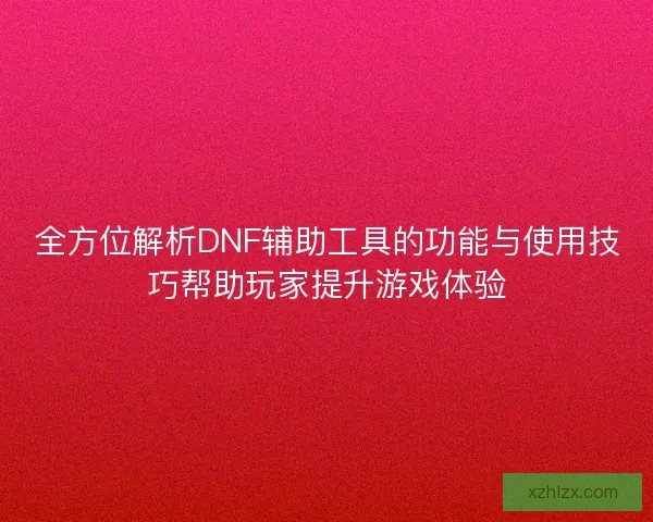 全方位解析DNF辅助工具的功能与使用技巧帮助玩家提升游戏体验