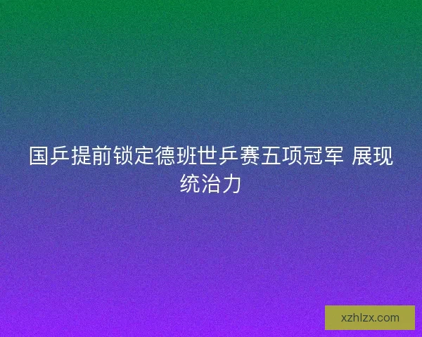 国乒提前锁定德班世乒赛五项冠军 展现统治力