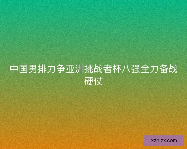 中国男排力争亚洲挑战者杯八强全力备战硬仗