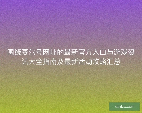 围绕赛尔号网址的最新官方入口与游戏资讯大全指南及最新活动攻略汇总