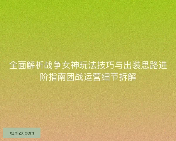 全面解析战争女神玩法技巧与出装思路进阶指南团战运营细节拆解