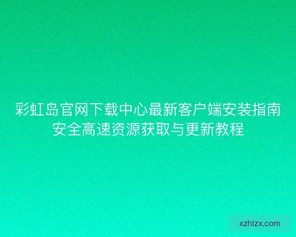 彩虹岛官网下载中心最新客户端安装指南安全高速资源获取与更新教程