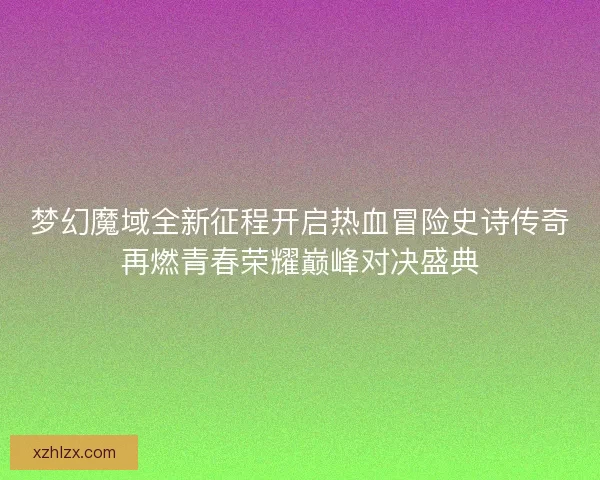 梦幻魔域全新征程开启热血冒险史诗传奇再燃青春荣耀巅峰对决盛典